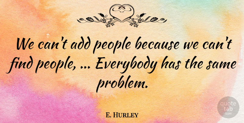 E. Hurley Quote About Add, Everybody, People: We Cant Add People Because...
