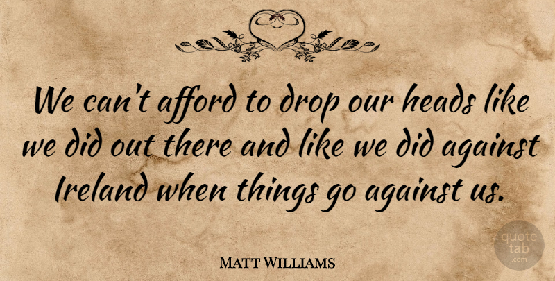 Matt Williams Quote About Afford, Against, Drop, Heads, Ireland: We Cant Afford To Drop...