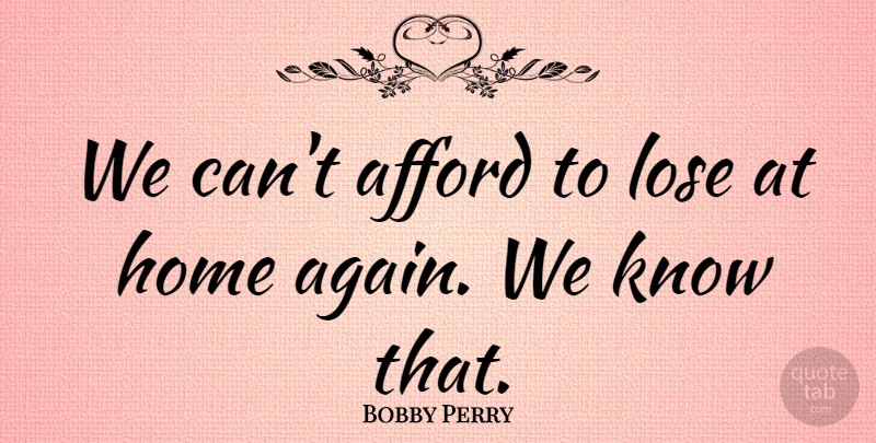 Bobby Perry Quote About Afford, Home, Lose: We Cant Afford To Lose...