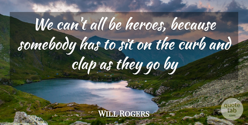 Will Rogers Quote About Clap, Curb, Sit, Somebody: We Cant All Be Heroes...