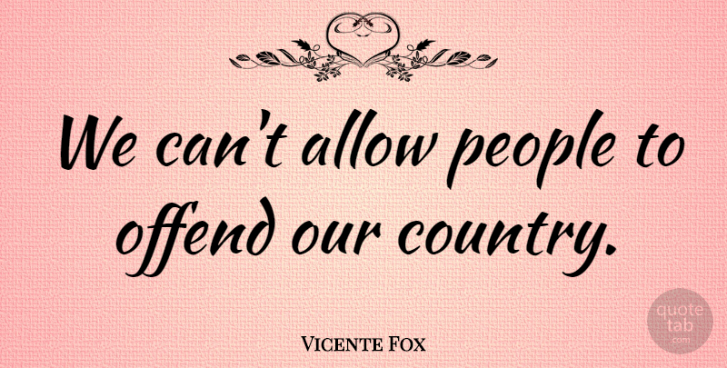 Vicente Fox Quote About Allow, Offend, People: We Cant Allow People To...