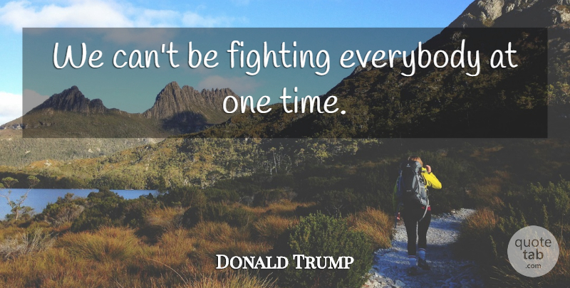 Donald Trump Quote About Fighting, One Time: We Cant Be Fighting Everybody...