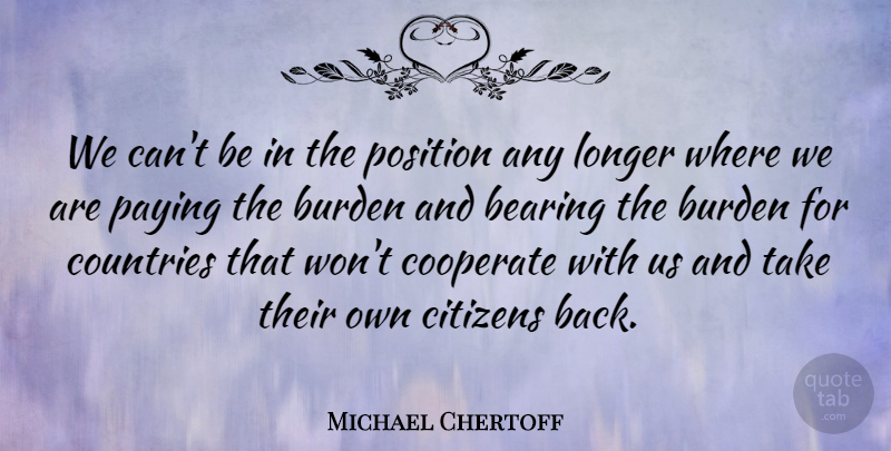 Michael Chertoff Quote About Bearing, Burden, Citizens, Cooperate, Countries: We Cant Be In The...