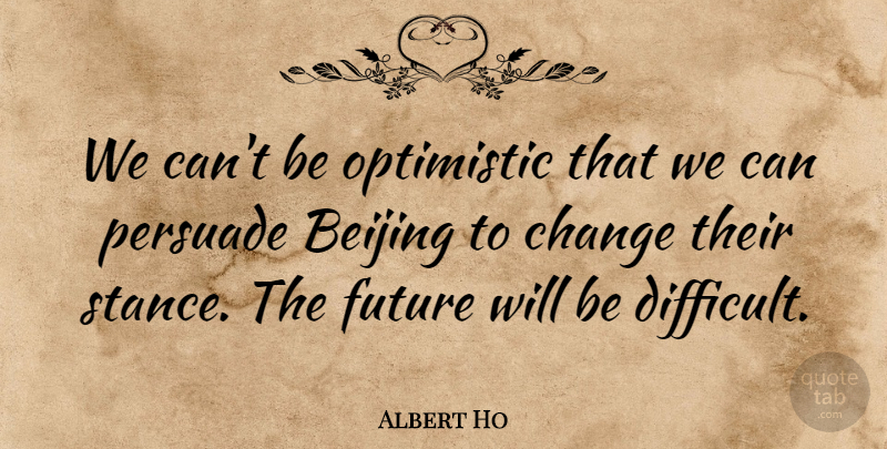 Albert Ho Quote About Beijing, Change, Future, Optimistic, Persuade: We Cant Be Optimistic That...