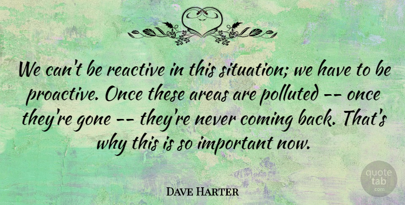 Dave Harter Quote About Areas, Coming, Gone, Reactive: We Cant Be Reactive In...