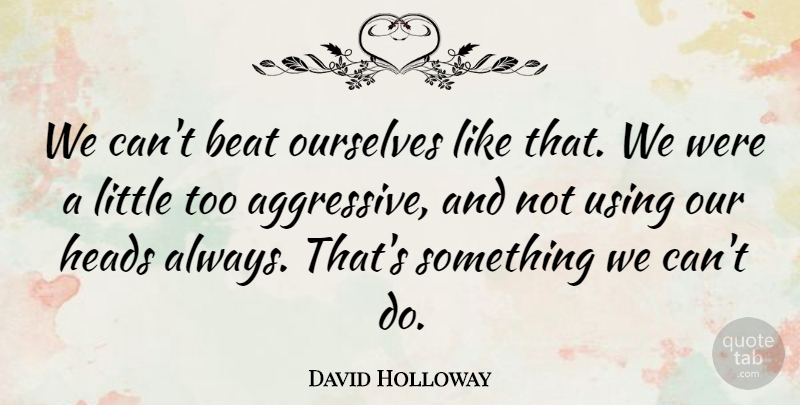 David Holloway Quote About Beat, Heads, Ourselves, Using: We Cant Beat Ourselves Like...