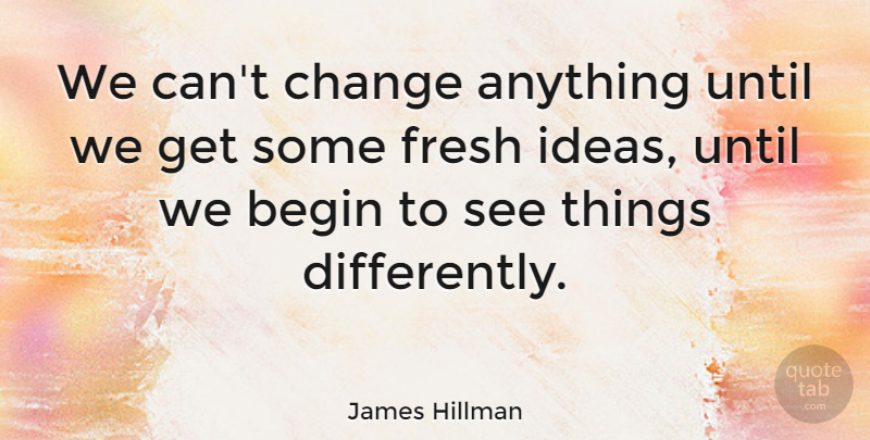 James Hillman Quote About Ideas, Things Change, Cant Change: We Cant Change Anything Until...