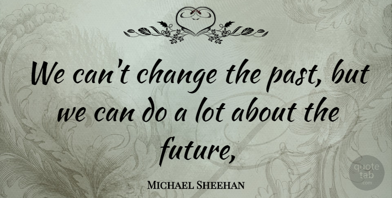 Michael Sheehan We Can T Change The Past But We Can Do A Lot About The Quotetab