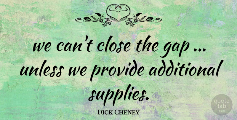 Dick Cheney Quote About Additional, Close, Gap, Provide, Unless: We Cant Close The Gap...