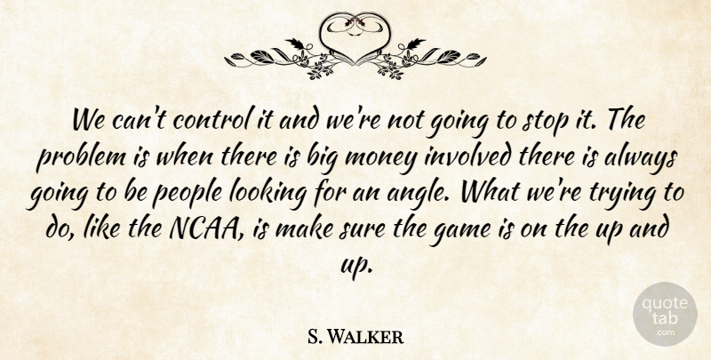 S. Walker Quote About Control, Game, Involved, Looking, Money: We Cant Control It And...