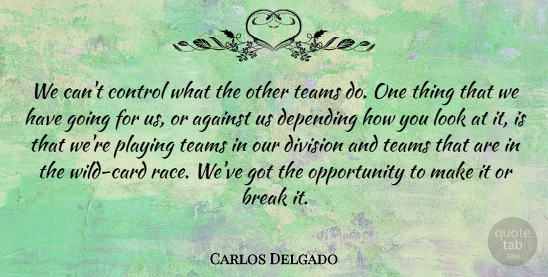 Carlos Delgado Quote About Against, Break, Control, Depending, Division: We Cant Control What The...