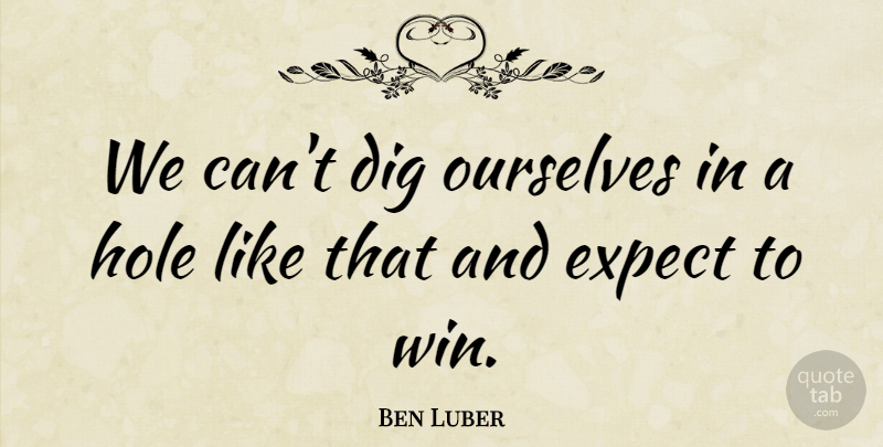 Ben Luber Quote About Dig, Expect, Hole, Ourselves: We Cant Dig Ourselves In...