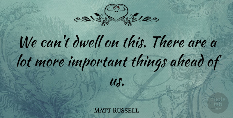 Matt Russell Quote About Ahead, Dwell: We Cant Dwell On This...