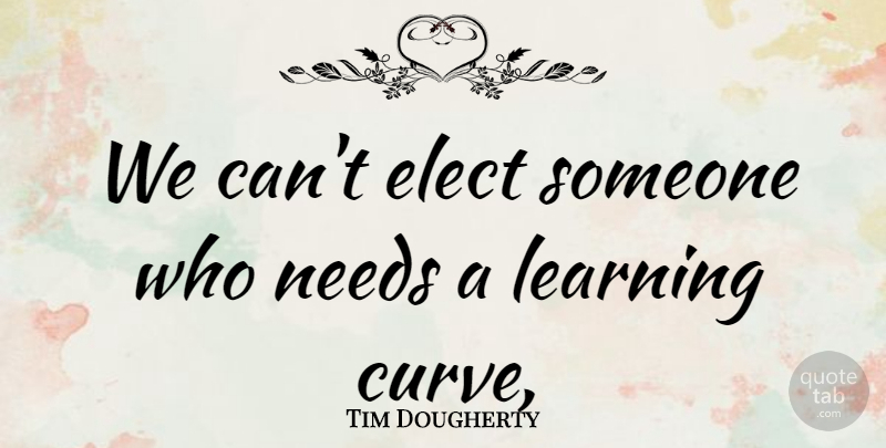 Tim Dougherty Quote About Elect, Learning, Needs: We Cant Elect Someone Who...