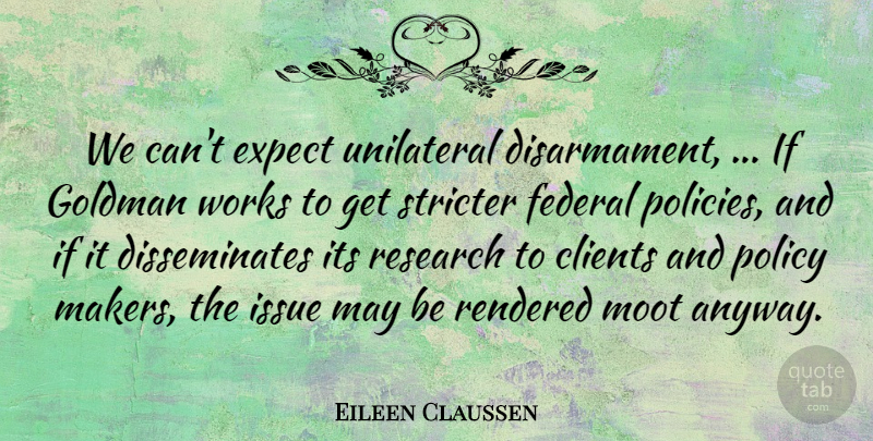 Eileen Claussen Quote About Clients, Expect, Federal, Issue, Policy: We Cant Expect Unilateral Disarmament...