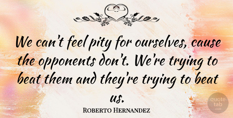 Roberto Hernandez Quote About Beat, Cause, Opponents, Pity, Trying: We Cant Feel Pity For...