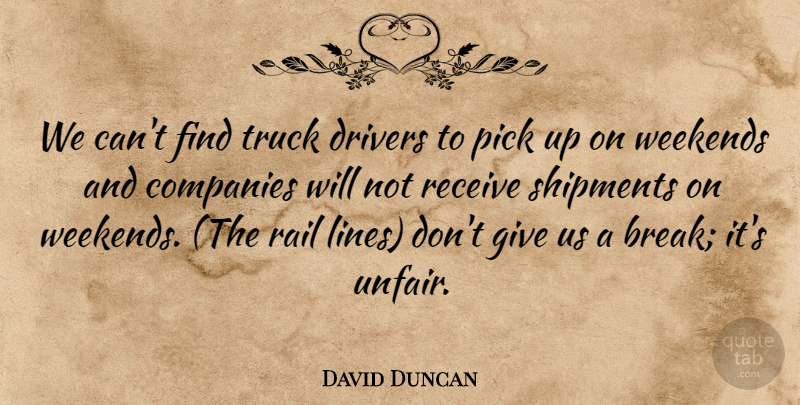 David Duncan Quote About Companies, Drivers, Pick, Rail, Receive: We Cant Find Truck Drivers...