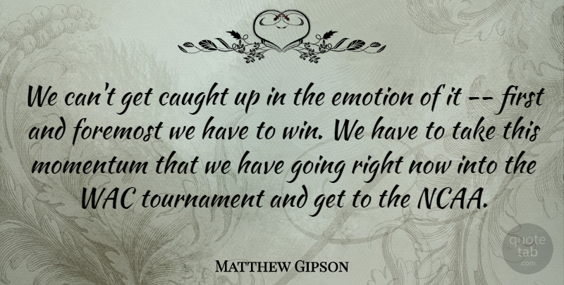 Matthew Gipson Quote About Caught, Emotion, Emotions, Foremost, Momentum: We Cant Get Caught Up...