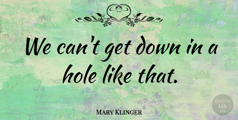 Mary Klinger Quote About Hole: We Cant Get Down In...