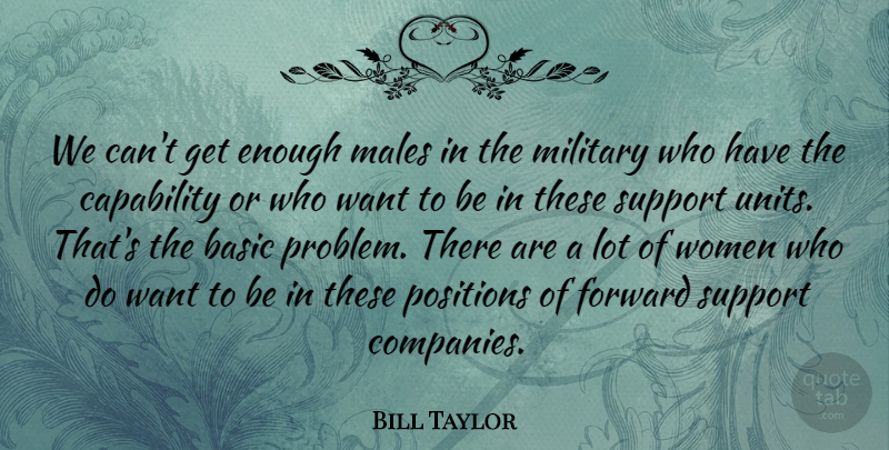 Bill Taylor Quote About Basic, Capability, Forward, Males, Military: We Cant Get Enough Males...