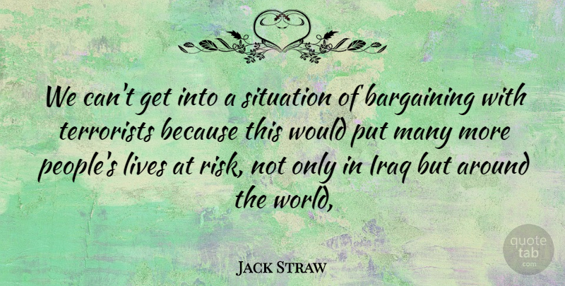 Jack Straw Quote About Bargaining, Iraq, Lives, Risk, Situation: We Cant Get Into A...