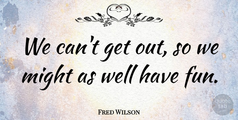 Fred Wilson Quote About Might: We Cant Get Out So...
