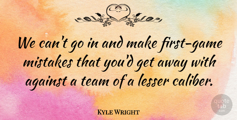 Kyle Wright Quote About Against, Lesser, Mistakes, Team: We Cant Go In And...