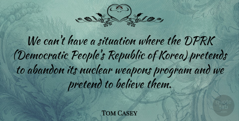 Tom Casey Quote About Abandon, Believe, Nuclear, Pretends, Program: We Cant Have A Situation...
