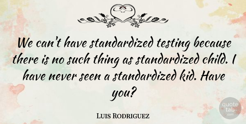 Luis Rodriguez Quote About Seen, Testing: We Cant Have Standardized Testing...