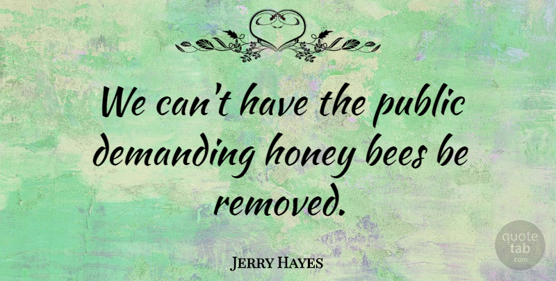 Jerry Hayes Quote About Bees, Demanding, Honey, Public: We Cant Have The Public...