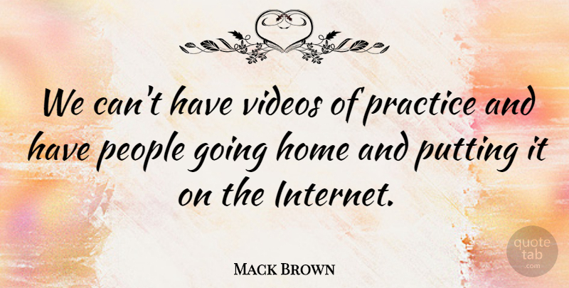 Mack Brown Quote About Home, People, Practice, Putting, Videos: We Cant Have Videos Of...