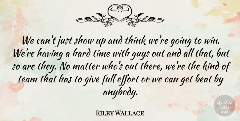 Riley Wallace Quote About Beat, Effort, Full, Guys, Hard: We Cant Just Show Up...