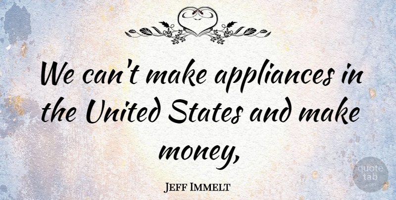 Jeff Immelt Quote About Appliances, States, United: We Cant Make Appliances In...
