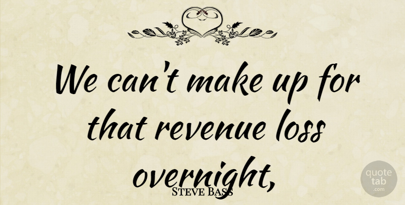 Steve Bass Quote About Loss, Revenue: We Cant Make Up For...