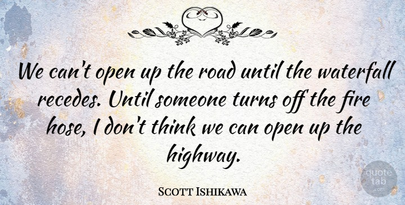 Scott Ishikawa Quote About Fire, Open, Road, Turns, Until: We Cant Open Up The...