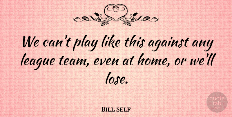 Bill Self Quote About Against, League: We Cant Play Like This...