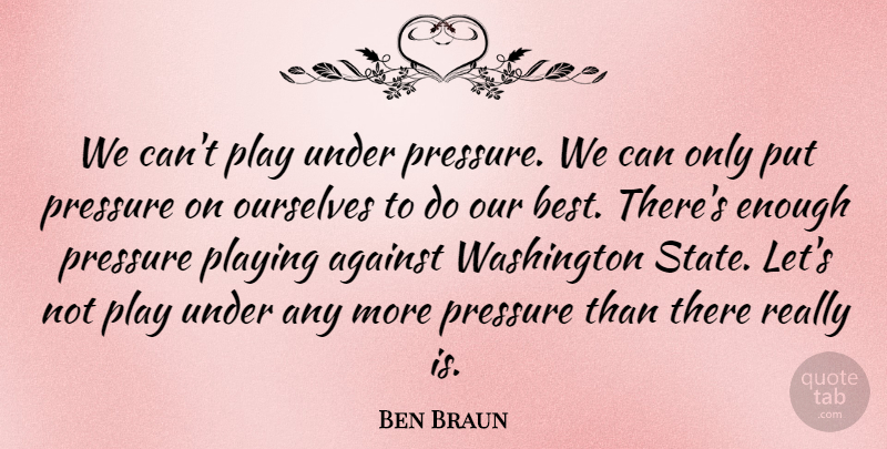 Ben Braun Quote About Against, Ourselves, Playing, Pressure, Washington: We Cant Play Under Pressure...