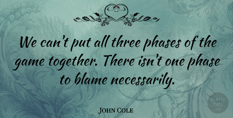 John Cole Quote About Blame, Game, Phase, Phases, Three: We Cant Put All Three...