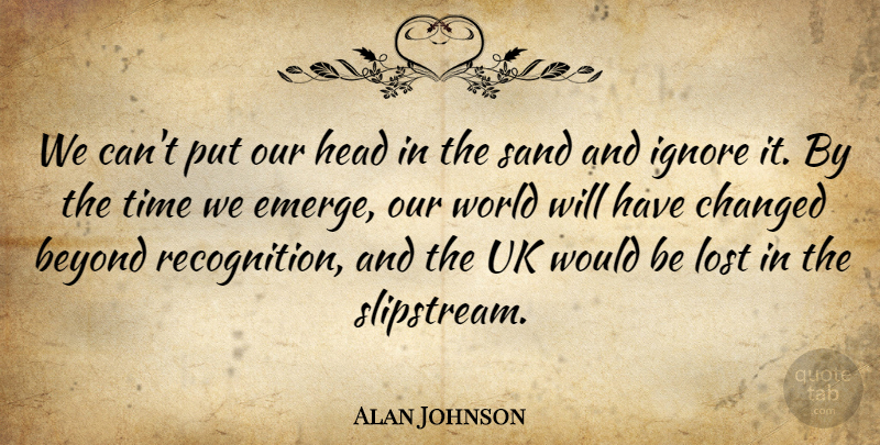 Alan Johnson Quote About Beyond, Changed, Head, Ignore, Lost: We Cant Put Our Head...