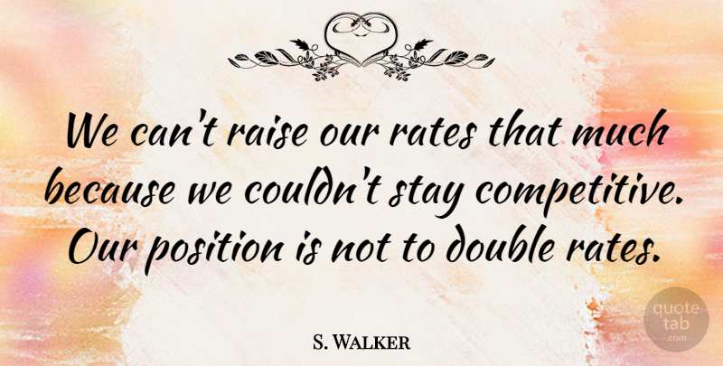 S. Walker Quote About Double, Position, Raise, Rates, Stay: We Cant Raise Our Rates...