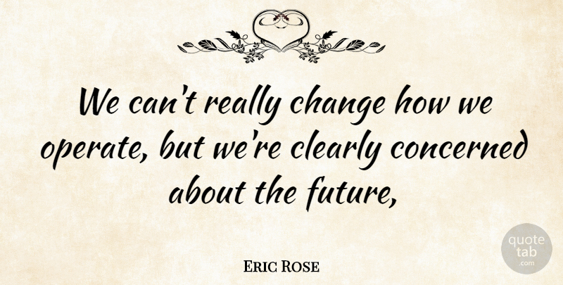 Eric Rose Quote About Change, Clearly, Concerned: We Cant Really Change How...