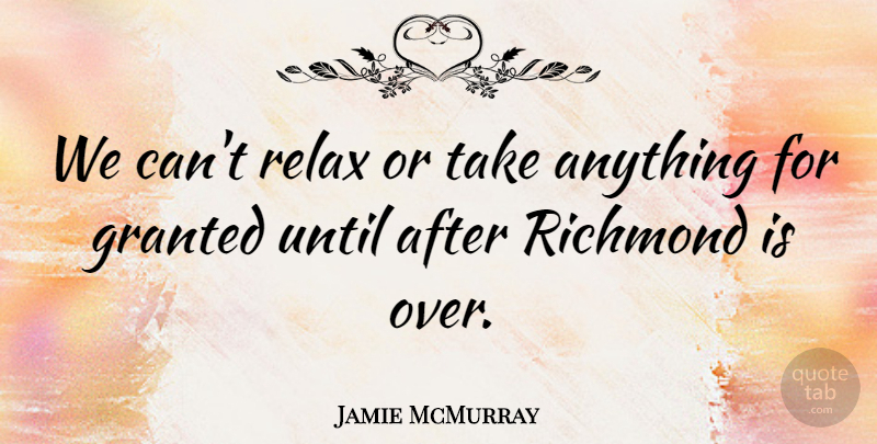 Jamie McMurray Quote About Granted, Relax, Richmond, Until: We Cant Relax Or Take...