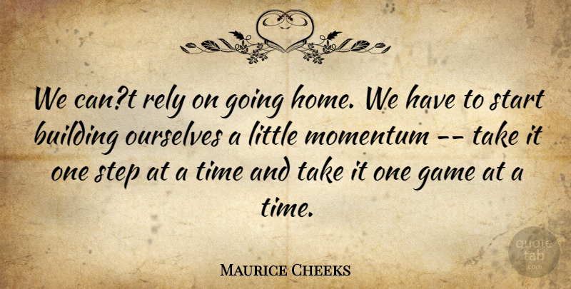 Maurice Cheeks Quote About Building, Game, Home, Momentum, Ourselves: We Cant Rely On Going...
