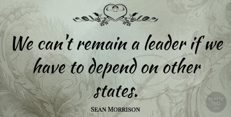 Sean Morrison Quote About Depend, Leader, Remain: We Cant Remain A Leader...