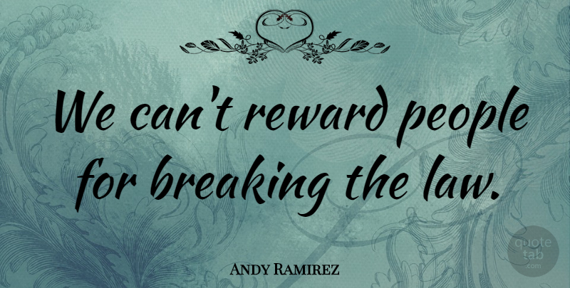 Andy Ramirez Quote About Breaking, Law, People, Reward: We Cant Reward People For...