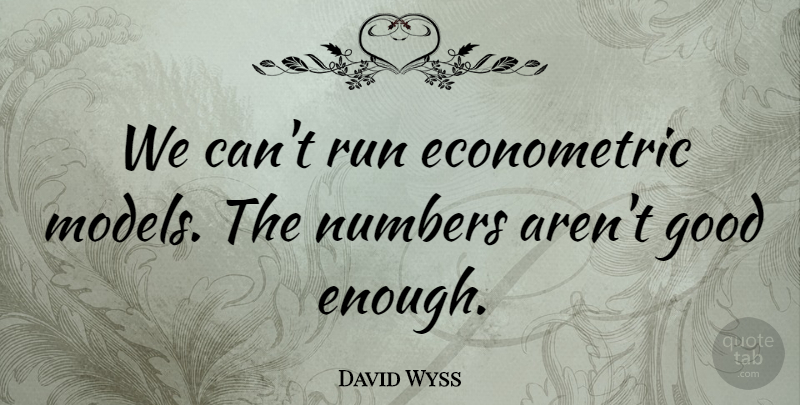 David Wyss Quote About Good, Numbers, Run: We Cant Run Econometric Models...