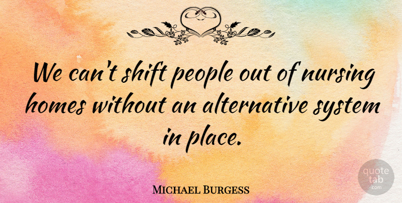 Michael Burgess Quote About Homes, Nursing, People, Shift, System: We Cant Shift People Out...
