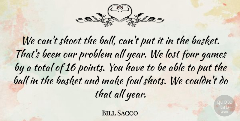 Bill Sacco Quote About Ball, Basket, Foul, Four, Games: We Cant Shoot The Ball...