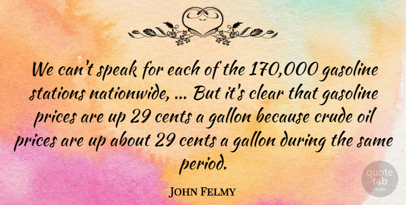 John Felmy Quote About Cents, Clear, Crude, Gallon, Gasoline: We Cant Speak For Each...