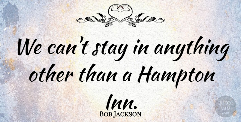 Bob Jackson Quote About Hampton, Stay: We Cant Stay In Anything...